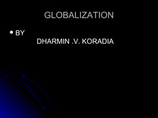 GLOBALIZATIONGLOBALIZATION
 BYBY
DHARMIN .V. KORADIADHARMIN .V. KORADIA
 
