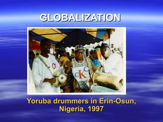 GLOBALIZATIONGLOBALIZATION
Yoruba drummers in Erin-Osun,Yoruba drummers in Erin-Osun,
Nigeria, 1997Nigeria, 1997
 