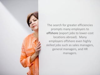 The search for greater efficiencies
prompts many employers to
offshore (export jobs to lower-cost
locations abroad). Many
employers offshore even highly
skilled jobs such as sales managers,
general managers, and HR
managers.
 