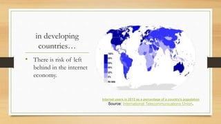 in developing
countries…
• There is risk of left
behind in the internet
economy.
Internet users in 2012 as a percentage of a country's population
Source: International Telecommunications Union.
 