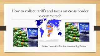 How to collect tariffs and taxes on cross border
e-commerce?
So far, no national or international legislation.
 