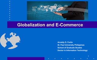 Globalization and E-Commerce
Arnaldy D. Fortin
St. Paul University Philippines
School of Graduate Studies
Doctor in Information Technology
1
 