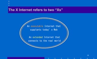 18
The X Internet refers to two “Xs”
An executable Internet that
supplants today’s Web
An extended Internet that
connects to the real world
 