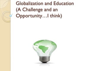 Globalization and Education
(A Challenge and an
Opportunity…I think)
 