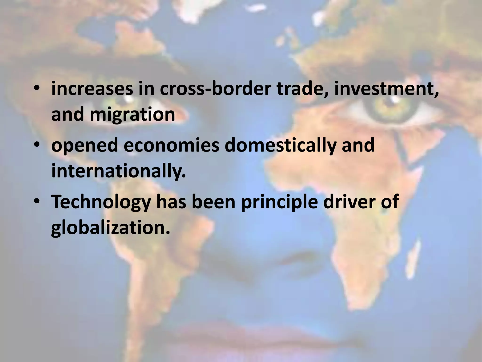 • increases in cross-border trade, investment,
and migration
• opened economies domestically and
internationally.
• Technology has been principle driver of
globalization.
 