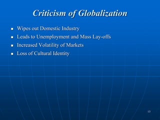 13
Criticism of Globalization
 Wipes out Domestic Industry
 Leads to Unemployment and Mass Lay-offs
 Increased Volatility of Markets
 Loss of Cultural Identity
 