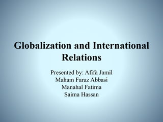 Globalization and International
Relations
Presented by: Afifa Jamil
Maham Faraz Abbasi
Manahal Fatima
Saima Hassan
 