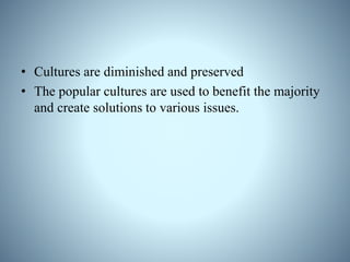 • Cultures are diminished and preserved
• The popular cultures are used to benefit the majority
and create solutions to various issues.
 