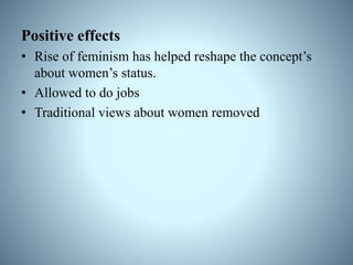 Positive effects
• Rise of feminism has helped reshape the concept’s
about women’s status.
• Allowed to do jobs
• Traditional views about women removed
 