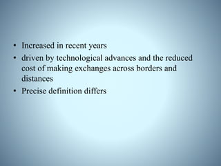 • Increased in recent years
• driven by technological advances and the reduced
cost of making exchanges across borders and
distances
• Precise definition differs
 