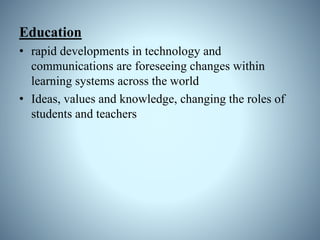 Education
• rapid developments in technology and
communications are foreseeing changes within
learning systems across the world
• Ideas, values and knowledge, changing the roles of
students and teachers
 