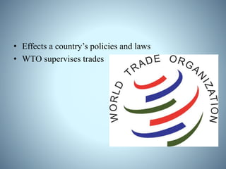 • Effects a country’s policies and laws
• WTO supervises trades
 
