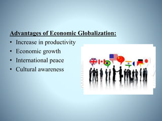 Advantages of Economic Globalization:
• Increase in productivity
• Economic growth
• International peace
• Cultural awareness
 