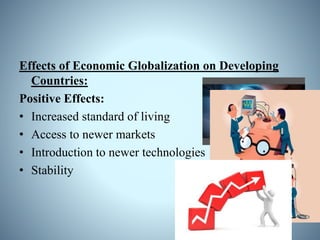 Effects of Economic Globalization on Developing
Countries:
Positive Effects:
• Increased standard of living
• Access to newer markets
• Introduction to newer technologies
• Stability
 