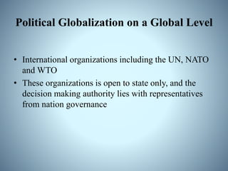 Political Globalization on a Global Level
• International organizations including the UN, NATO
and WTO
• These organizations is open to state only, and the
decision making authority lies with representatives
from nation governance
 