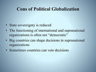 Cons of Political Globalization
• State sovereignty is reduced
• The functioning of international and supranational
organizations is often not “democratic”
• Big countries can shape decisions in supranational
organizations
• Sometimes countries can veto decisions
 