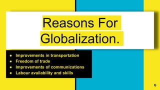 Reasons For
Globalization.
● Improvements in transportation
● Freedom of trade
● Improvements of communications
● Labour availability and skills
9
 