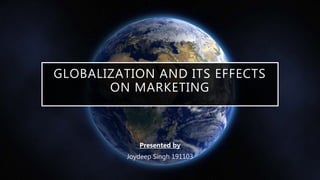 GLOBALIZATION AND ITS EFFECTS
ON MARKETING
Presented by
Joydeep Singh 191103
 