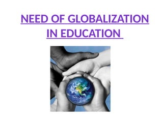 NEED OF GLOBALIZATION
IN EDUCATION
 