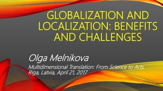 GLOBALIZATION AND
LOCALIZATION: BENEFITS
AND CHALLENGES
Olga Melnikova
Multidimensional Translation: From Science to Arts
Riga, Latvia, April 21, 2017
 