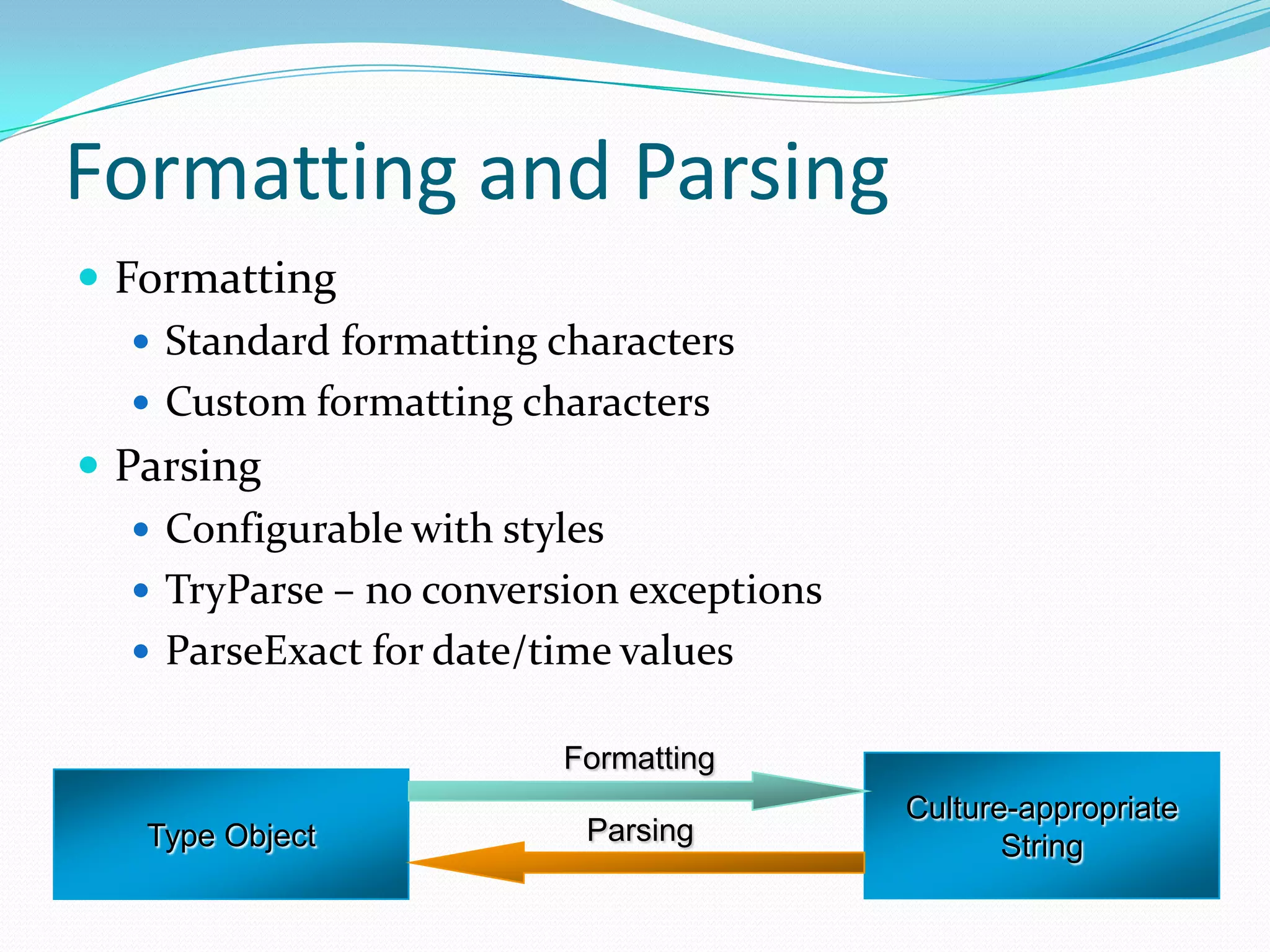 Formatting and Parsing
 Formatting
    Standard formatting characters
    Custom formatting characters
 Parsing
    Configurable with styles
    TryParse – no conversion exceptions
    ParseExact for date/time values

                          Formatting
                                           Culture-appropriate
   Type Object             Parsing                String
 