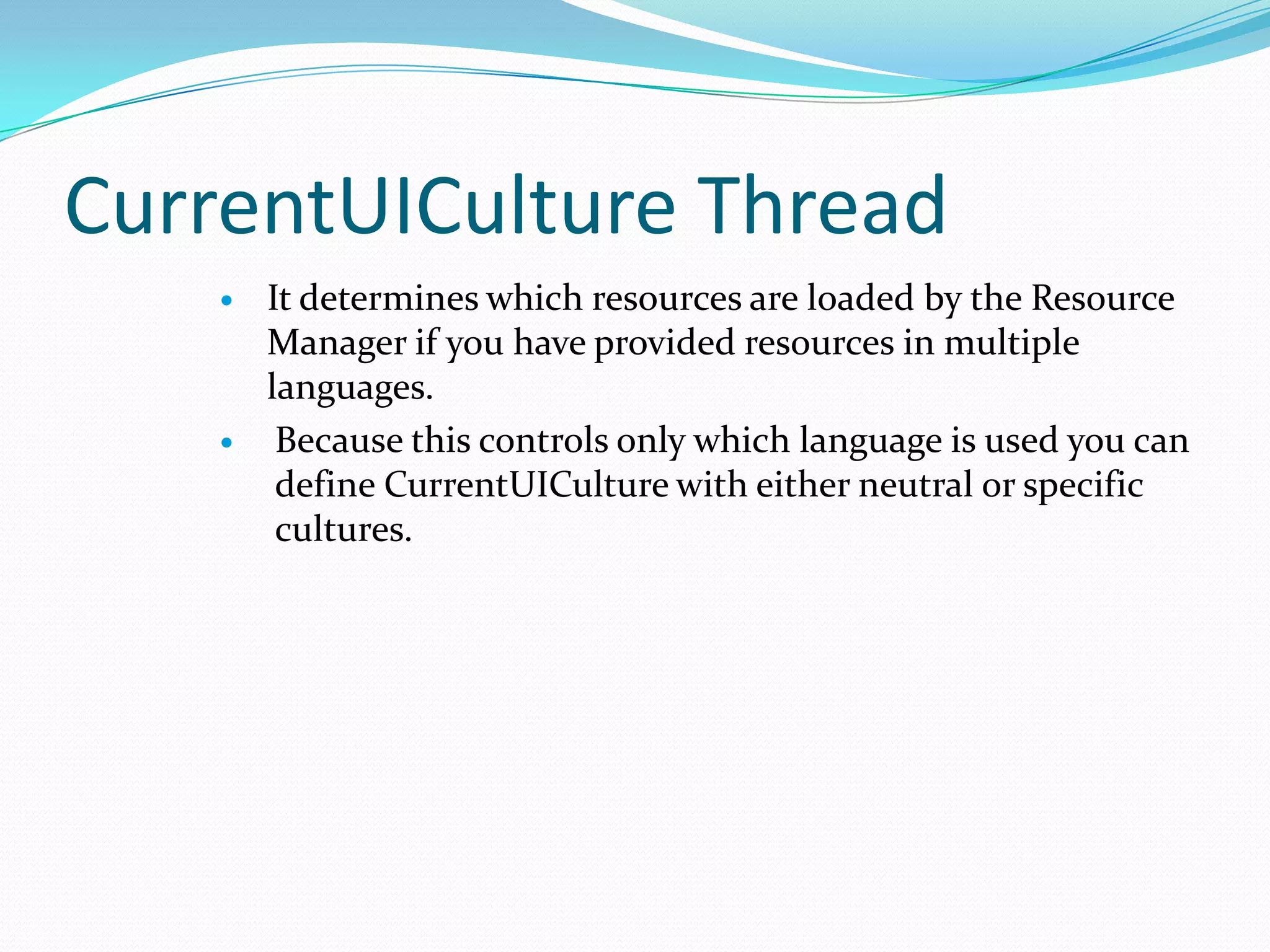 CurrentUICulture Thread
       It determines which resources are loaded by the Resource
        Manager if you have provided resources in multiple
        languages.
        Because this controls only which language is used you can
         define CurrentUICulture with either neutral or specific
         cultures.
 