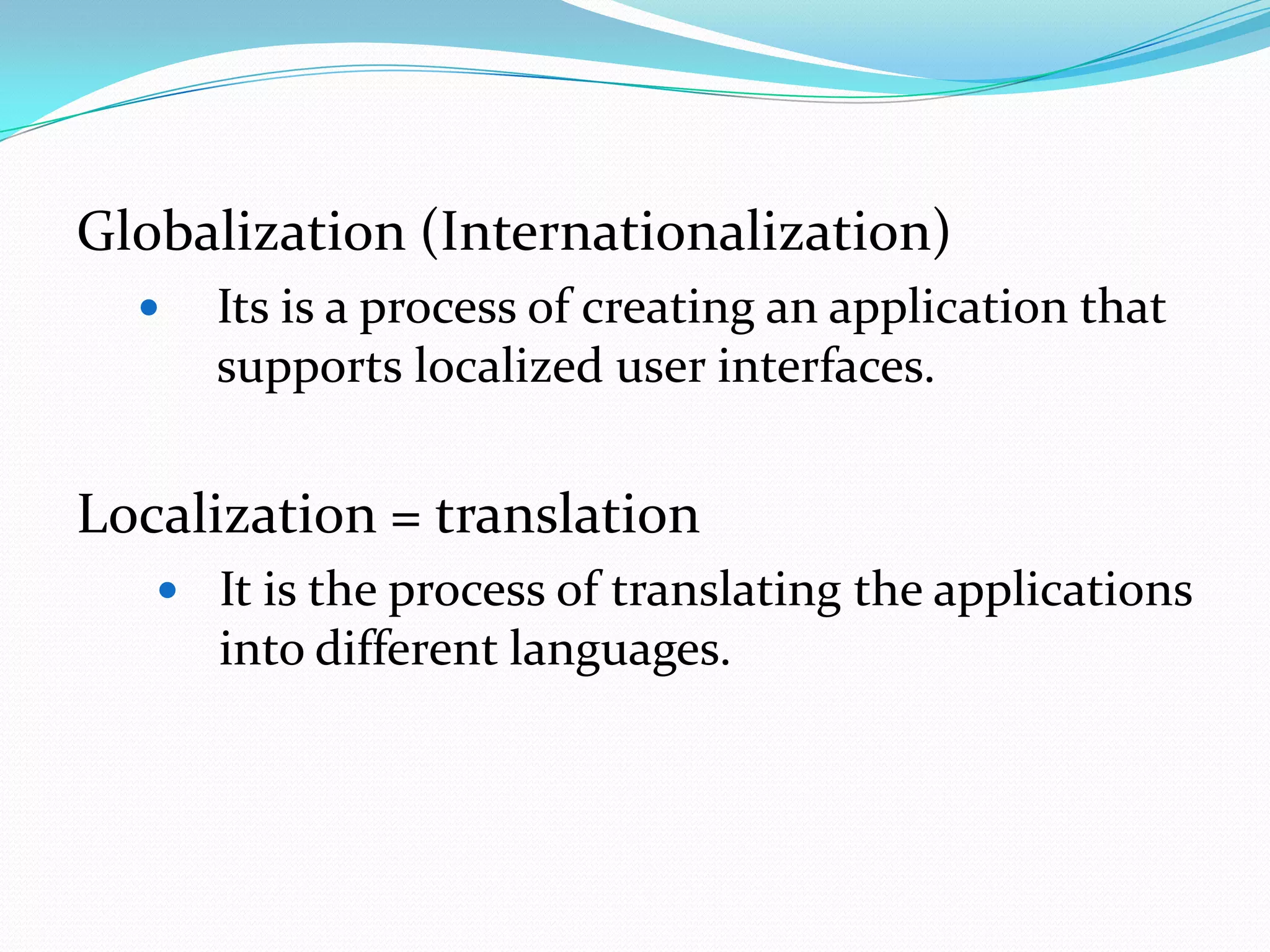 Globalization (Internationalization)
     Its is a process of creating an application that
      supports localized user interfaces.


Localization = translation
    It is the process of translating the applications
      into different languages.
 