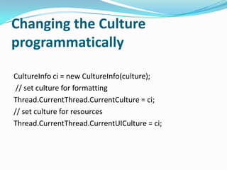 Changing the Culture
programmatically

CultureInfo ci = new CultureInfo(culture);
 // set culture for formatting
Thread.CurrentThread.CurrentCulture = ci;
// set culture for resources
Thread.CurrentThread.CurrentUICulture = ci;
 