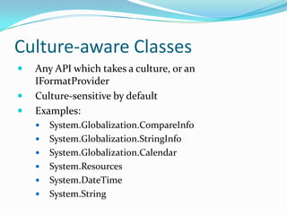 Culture-aware Classes
   Any API which takes a culture, or an
    IFormatProvider
   Culture-sensitive by default
   Examples:
       System.Globalization.CompareInfo
       System.Globalization.StringInfo
       System.Globalization.Calendar
       System.Resources
       System.DateTime
       System.String
 