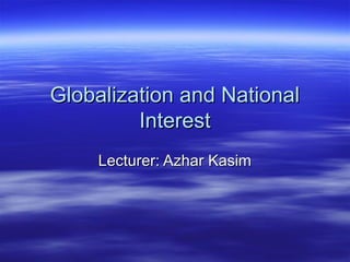Globalization and NationalGlobalization and National
InterestInterest
Lecturer: Azhar KasimLecturer: Azhar Kasim
 