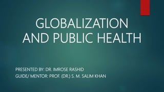 GLOBALIZATION
AND PUBLIC HEALTH
PRESENTED BY: DR. IMROSE RASHID
GUIDE/ MENTOR: PROF. (DR.) S. M. SALIM KHAN
 