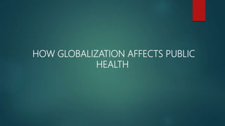 HOW GLOBALIZATION AFFECTS PUBLIC
HEALTH
 