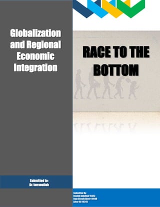 RACE TO THE
BOTTOM
Globalization
and Regional
Economic
Integration
Submitted By:
Rashid Abdullah 19323
Raja Shoaib Akber 19608
Azhar Ali 19345
Submitted to:
Dr. Imranullah
 