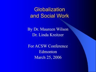 Globalization
and Social Work
By Dr. Maureen Wilson
Dr. Linda Kreitzer
For ACSW Conference
Edmonton
March 25, 2006
 