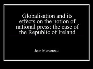 Globalisation and its effects on the notion of national press: the case of the Republic of Ireland Jean Mercereau 
