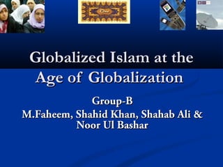 Globalized Islam at theGlobalized Islam at the
Age of GlobalizationAge of Globalization
Group-BGroup-B
M.Faheem, Shahid Khan, Shahab Ali &M.Faheem, Shahid Khan, Shahab Ali &
Noor Ul BasharNoor Ul Bashar
 