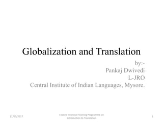 Globalization and Translation
by:-
Pankaj Dwivedi
L-JRO
Central Institute of Indian Languages, Mysore.
11/05/2017 1
3 week Intensive Training Programme on
Introduction to Translation
 