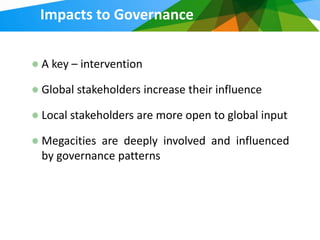 Impacts to Governance


A key – intervention

Global stakeholders increase their influence

Local stakeholders are more open to global input

Megacities are deeply involved and influenced
by governance patterns
 