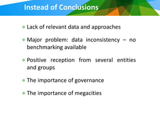 Instead of Conclusions

Lack of relevant data and approaches

Major problem: data inconsistency – no
benchmarking available

Positive reception from several entities
and groups

The importance of governance

The importance of megacities
 