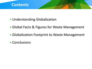 Contents


Understanding Globalization

Global Facts & Figures for Waste Management

Globalization Footprint to Waste Management

Conclusions
 