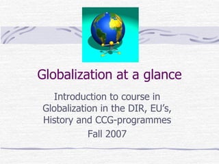 Globalization at a glance
Introduction to course in
Globalization in the DIR, EU’s,
History and CCG-programmes
Fall 2007
 