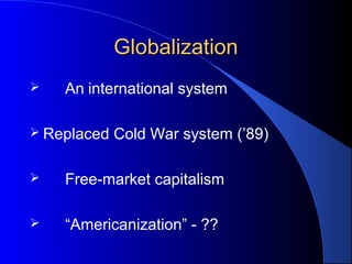 GlobalizationGlobalization
 An international system
 Replaced Cold War system (’89)
 Free-market capitalism
 “Americanization” - ??
 