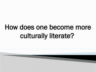 How does one become more
culturally literate?
 