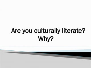 Are you culturally literate?
Why?
 