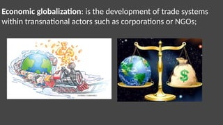 Economic globalization: is the development of trade systems
within transnational actors such as corporations or NGOs;
 