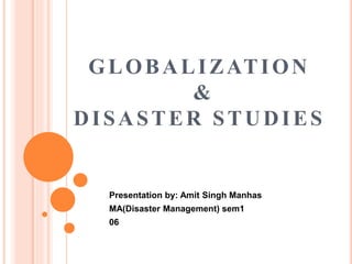 GLOBALIZATION
&
DISASTER STUDIES
Presentation by: Amit Singh Manhas
MA(Disaster Management) sem1
06
 