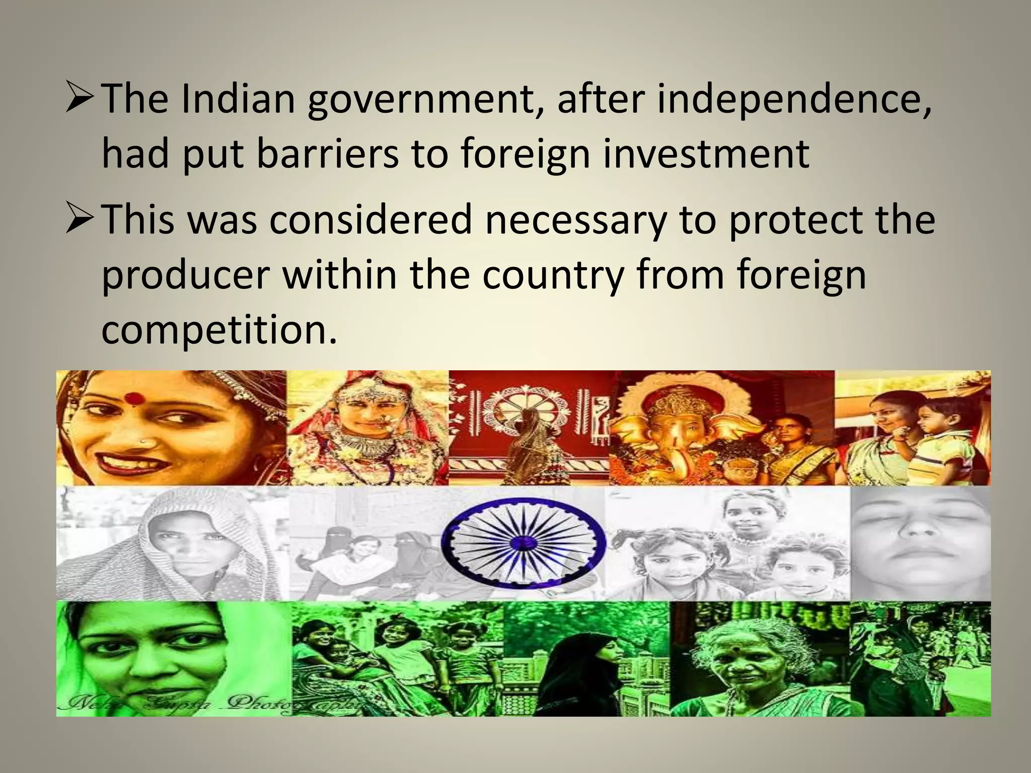 The Indian government, after independence,
had put barriers to foreign investment
This was considered necessary to protect the
producer within the country from foreign
competition.
 