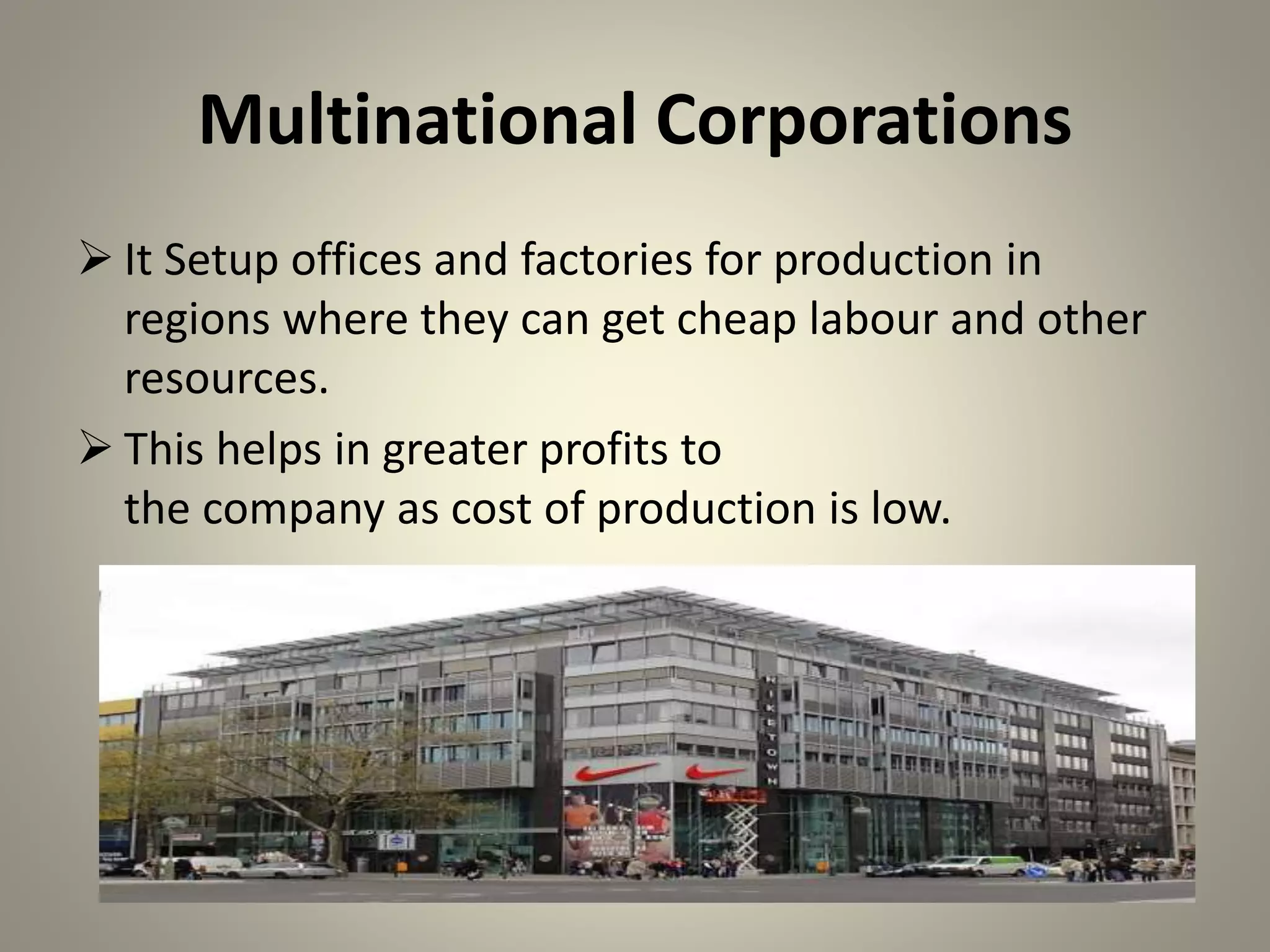 Multinational Corporations
 It Setup offices and factories for production in
regions where they can get cheap labour and other
resources.
 This helps in greater profits to
the company as cost of production is low.
 