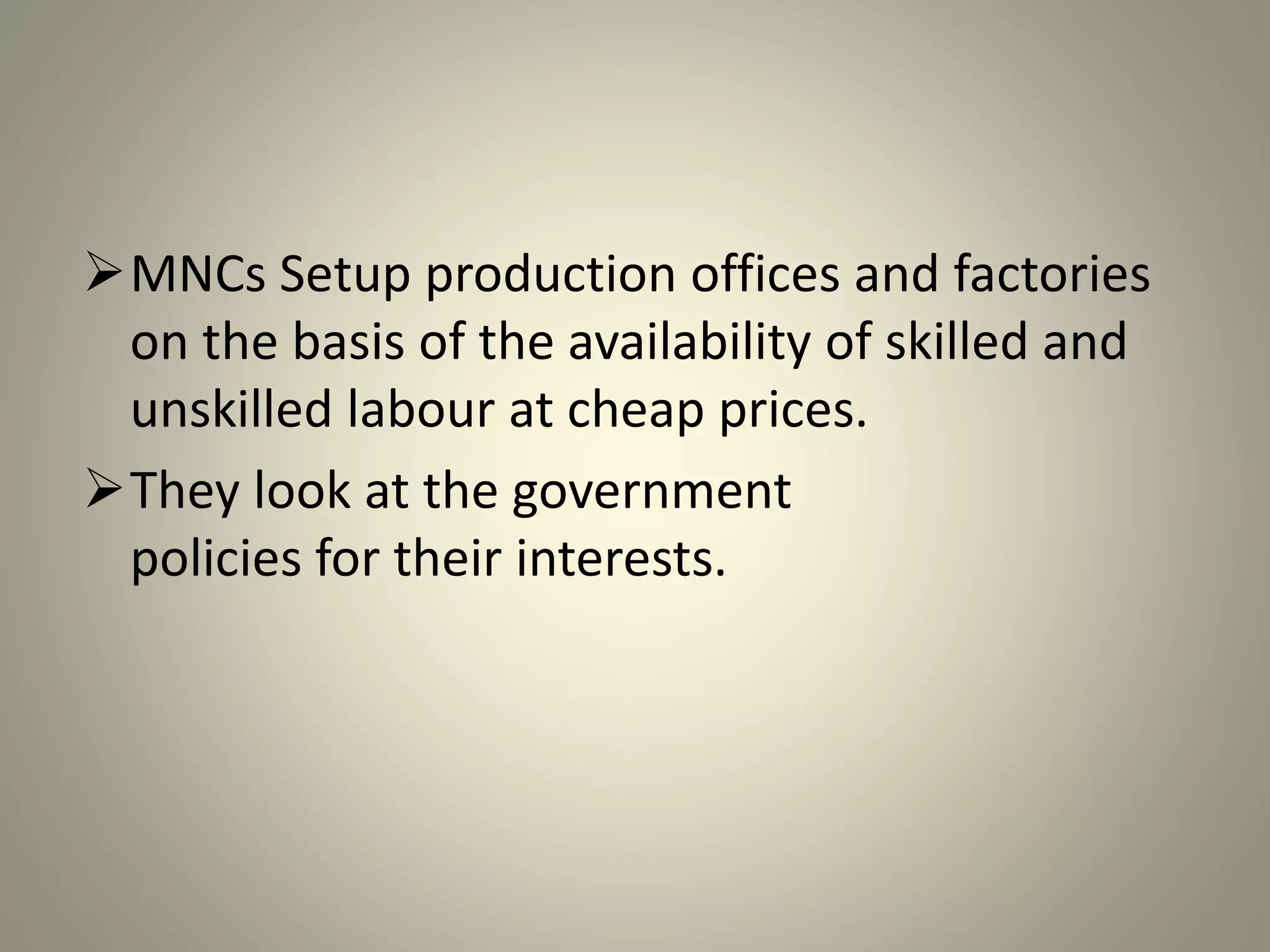 MNCs Setup production offices and factories
on the basis of the availability of skilled and
unskilled labour at cheap prices.
They look at the government
policies for their interests.
 