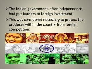 The Indian government, after independence,
had put barriers to foreign investment
This was considered necessary to protect the
producer within the country from foreign
competition.
 